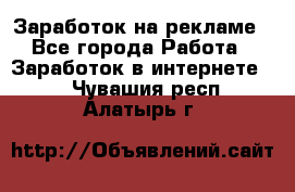 Заработок на рекламе - Все города Работа » Заработок в интернете   . Чувашия респ.,Алатырь г.